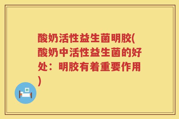 酸奶活性益生菌明胶(酸奶中活性益生菌的好处:明胶有着重要作用) 酸奶活性益生菌明胶(酸奶中活性益生菌的好处:明胶有着重要作用)