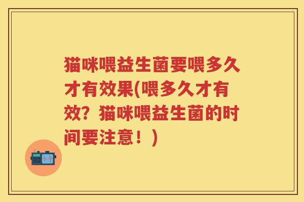 猫咪喂益生菌要喂多久才有效果(喂多久才有效?猫咪喂益生菌的时间要注意!) 猫咪喂益生菌要喂多久才有效果(喂多久才有效?猫咪喂益生菌的时间要注意!)