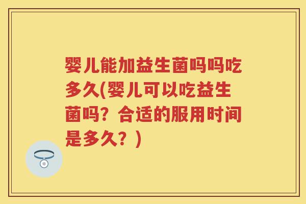 婴儿能加益生菌吗吗吃多久(婴儿可以吃益生菌吗?合适的服用时间是多久?) 婴儿能加益生菌吗吗吃多久(婴儿可以吃益生菌吗?合适的服用时间是多久?)