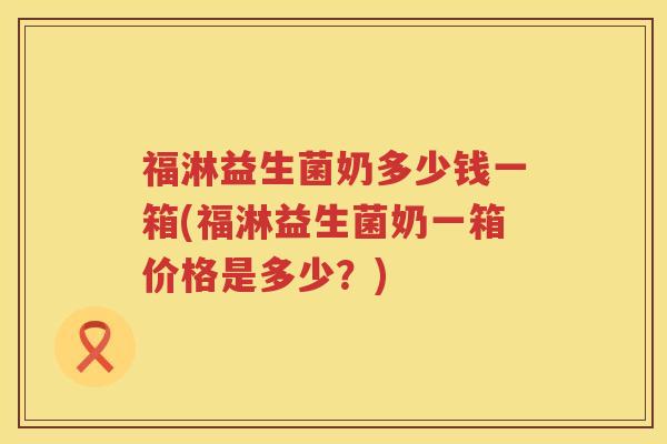 福淋益生菌奶多少钱一箱(福淋益生菌奶一箱价格是多少？)