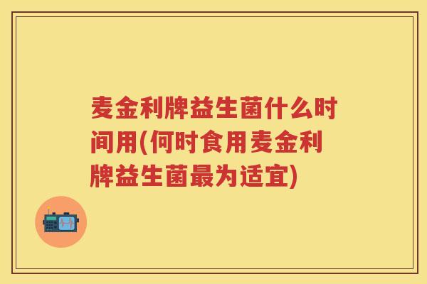 麦金利牌益生菌什么时间用(何时食用麦金利牌益生菌为适宜) 麦金利牌益生菌什么时间用(何时食用麦金利牌益生菌为适宜)