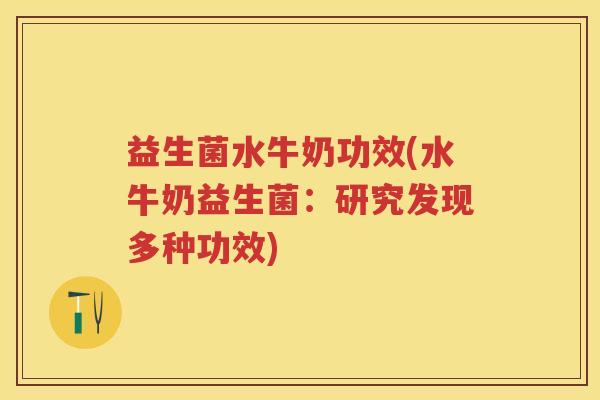益生菌水牛奶功效(水牛奶益生菌:研究发现多种功效) 益生菌水牛奶功效(水牛奶益生菌:研究发现多种功效)