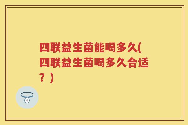 四联益生菌能喝多久(四联益生菌喝多久合适?) 四联益生菌能喝多久(四联益生菌喝多久合适?)