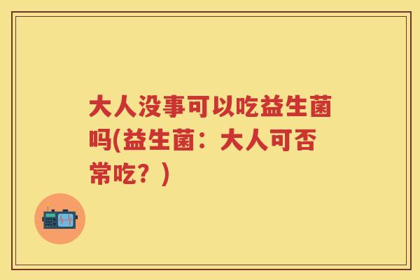 大人没事可以吃益生菌吗(益生菌:大人可否常吃?) 大人没事可以吃益生菌吗(益生菌:大人可否常吃?)