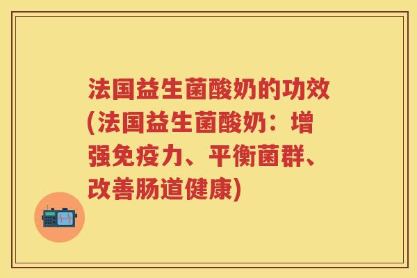 法国益生菌酸奶的功效(法国益生菌酸奶:增强力、平衡菌群、改善肠道健康) 法国益生菌酸奶的功效(法国益生菌酸奶:增强力、平衡菌群、改善肠道健康)