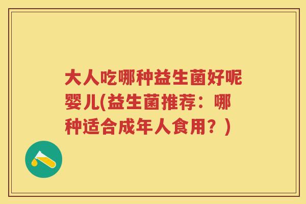 大人吃哪种益生菌好呢婴儿(益生菌推荐:哪种适合成年人食用?) 大人吃哪种益生菌好呢婴儿(益生菌推荐:哪种适合成年人食用?)