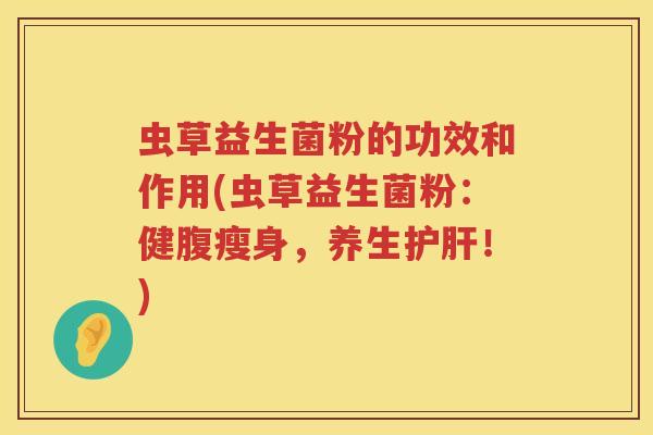虫草益生菌粉的功效和作用(虫草益生菌粉:健腹瘦身,养生!) 虫草益生菌粉的功效和作用(虫草益生菌粉:健腹瘦身,养生!)