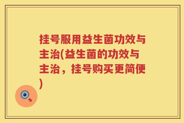 挂号服用益生菌功效与主(益生菌的功效与主,挂号购买更简便) 挂号服用益生菌功效与主(益生菌的功效与主,挂号购买更简便)