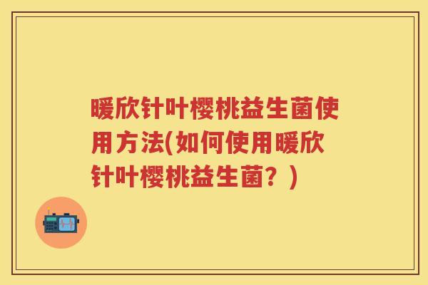 暖欣针叶樱桃益生菌使用方法(如何使用暖欣针叶樱桃益生菌？)