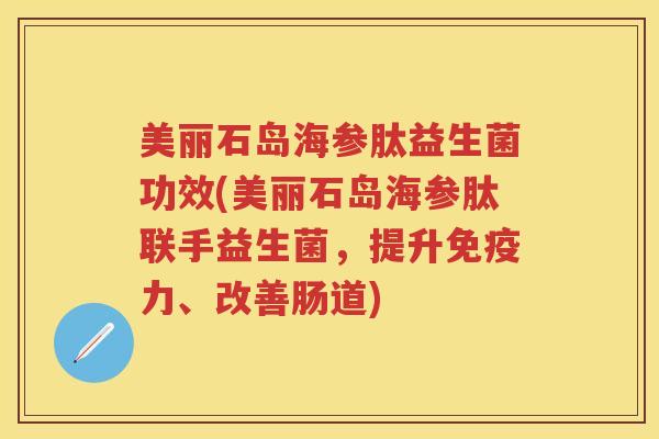 美丽石岛海参肽益生菌功效(美丽石岛海参肽联手益生菌,提升力、改善肠道) 美丽石岛海参肽益生菌功效(美丽石岛海参肽联手益生菌,提升力、改善肠道)