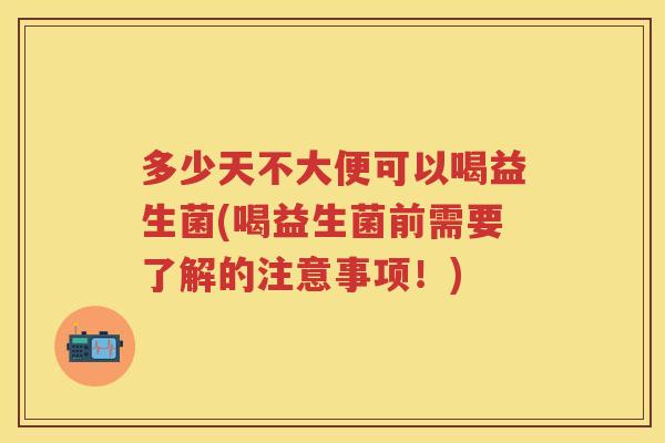多少天不大便可以喝益生菌(喝益生菌前需要了解的注意事项!) 多少天不大便可以喝益生菌(喝益生菌前需要了解的注意事项!)