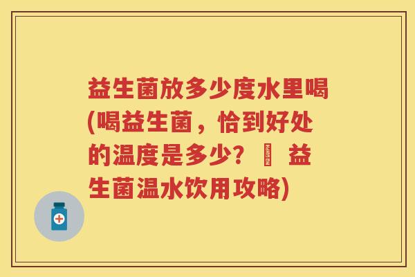 益生菌放多少度水里喝(喝益生菌,恰到好处的温度是多少?– 益生菌温水饮用攻略) 益生菌放多少度水里喝(喝益生菌,恰到好处的温度是多少?– 益生菌温水饮用攻略)
