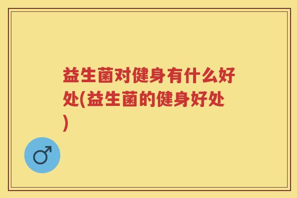 益生菌对健身有什么好处(益生菌的健身好处)
