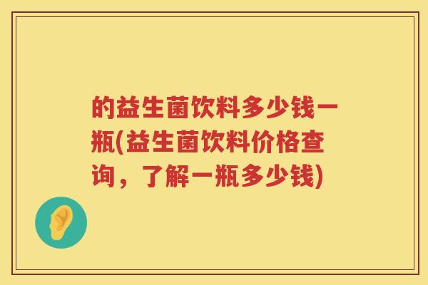 的益生菌饮料多少钱一瓶(益生菌饮料价格查询,了解一瓶多少钱) 的益生菌饮料多少钱一瓶(益生菌饮料价格查询,了解一瓶多少钱)