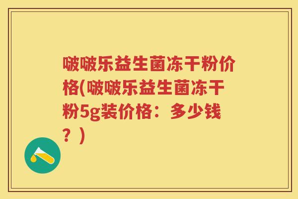 啵啵乐益生菌冻干粉价格(啵啵乐益生菌冻干粉5g装价格:多少钱?) 啵啵乐益生菌冻干粉价格(啵啵乐益生菌冻干粉5g装价格:多少钱?)