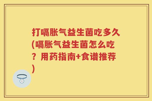 打嗝益生菌吃多久(嗝益生菌怎么吃?用药指南+食谱推荐) 打嗝益生菌吃多久(嗝益生菌怎么吃?用药指南+食谱推荐)