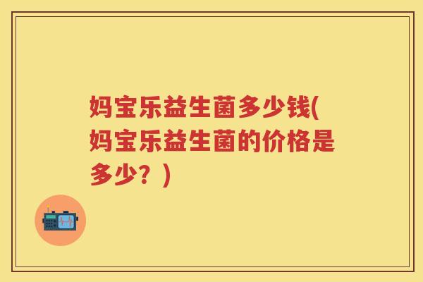 妈宝乐益生菌多少钱(妈宝乐益生菌的价格是多少?) 妈宝乐益生菌多少钱(妈宝乐益生菌的价格是多少?)