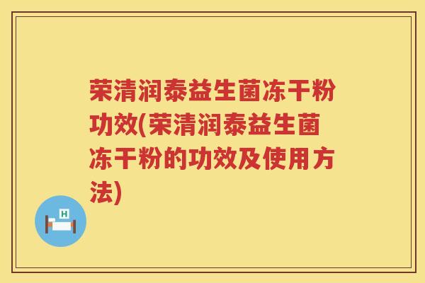 荣清润泰益生菌冻干粉功效(荣清润泰益生菌冻干粉的功效及使用方法) 荣清润泰益生菌冻干粉功效(荣清润泰益生菌冻干粉的功效及使用方法)