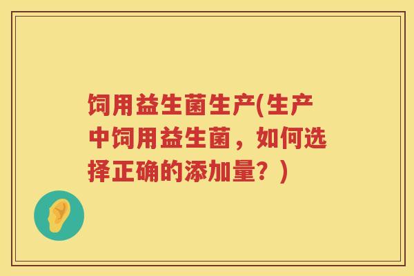饲用益生菌生产(生产中饲用益生菌,如何选择正确的添加量?) 饲用益生菌生产(生产中饲用益生菌,如何选择正确的添加量?)