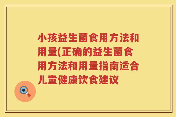 小孩益生菌食用方法和用量(正确的益生菌食用方法和用量指南适合儿童健康饮食建议 小孩益生菌食用方法和用量(正确的益生菌食用方法和用量指南适合儿童健康饮食建议