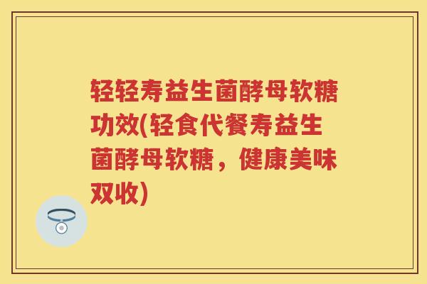 轻轻寿益生菌酵母软糖功效(轻食代餐寿益生菌酵母软糖，健康美味双收)