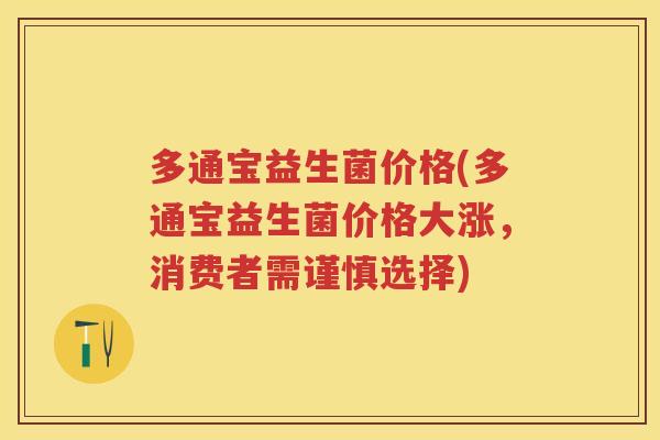 多通宝益生菌价格(多通宝益生菌价格大涨,消费者需谨慎选择) 多通宝益生菌价格(多通宝益生菌价格大涨,消费者需谨慎选择)