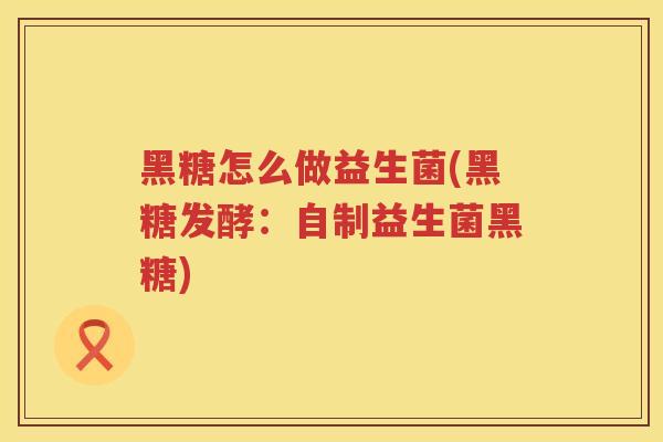 黑糖怎么做益生菌(黑糖发酵:自制益生菌黑糖) 黑糖怎么做益生菌(黑糖发酵:自制益生菌黑糖)