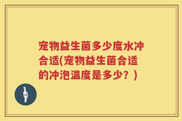 宠物益生菌多少度水冲合适(宠物益生菌合适的冲泡温度是多少？)