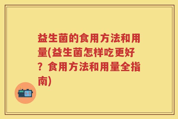益生菌的食用方法和用量(益生菌怎样吃更好？食用方法和用量全指南)