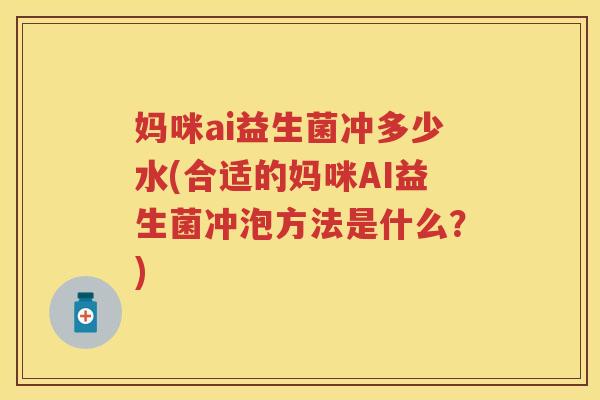妈咪ai益生菌冲多少水(合适的妈咪AI益生菌冲泡方法是什么?) 妈咪ai益生菌冲多少水(合适的妈咪AI益生菌冲泡方法是什么?)