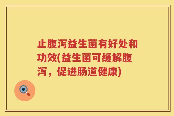 止益生菌有好处和功效(益生菌可缓解,促进肠道健康) 止益生菌有好处和功效(益生菌可缓解,促进肠道健康)