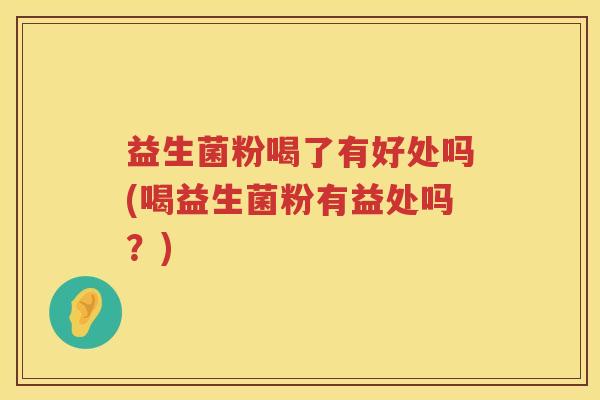 益生菌粉喝了有好处吗(喝益生菌粉有益处吗?) 益生菌粉喝了有好处吗(喝益生菌粉有益处吗?)