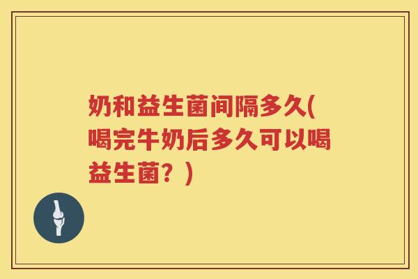 奶和益生菌间隔多久(喝完牛奶后多久可以喝益生菌？)
