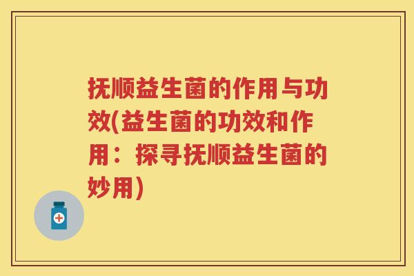 抚顺益生菌的作用与功效(益生菌的功效和作用：探寻抚顺益生菌的妙用)