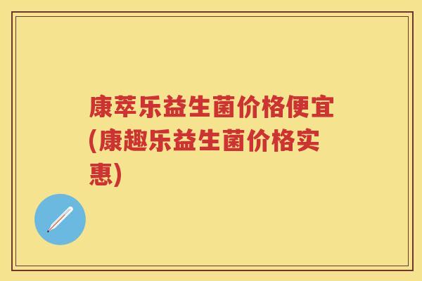 康萃乐益生菌价格便宜(康趣乐益生菌价格实惠) 康萃乐益生菌价格便宜(康趣乐益生菌价格实惠)