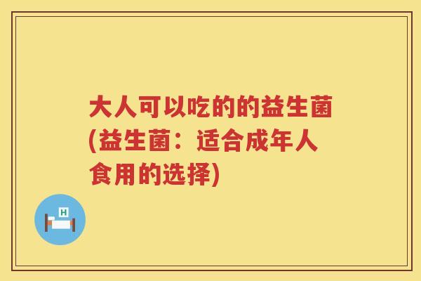 大人可以吃的的益生菌(益生菌：适合成年人食用的选择)