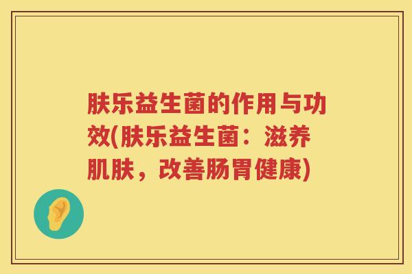 肤乐益生菌的作用与功效(肤乐益生菌:滋养,改善肠胃健康) 肤乐益生菌的作用与功效(肤乐益生菌:滋养,改善肠胃健康)