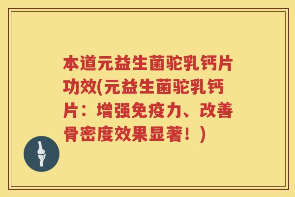 本道元益生菌驼乳钙片功效(元益生菌驼乳钙片:增强力、改善骨密度效果显著!) 本道元益生菌驼乳钙片功效(元益生菌驼乳钙片:增强力、改善骨密度效果显著!)