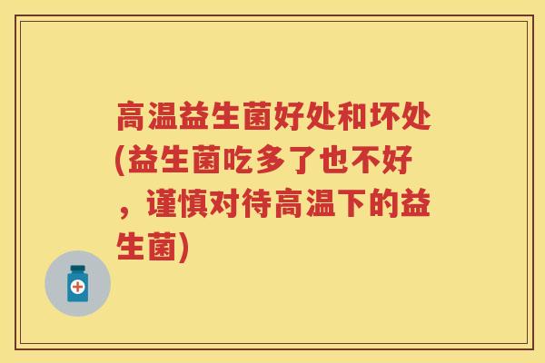 高温益生菌好处和坏处(益生菌吃多了也不好,谨慎对待高温下的益生菌) 高温益生菌好处和坏处(益生菌吃多了也不好,谨慎对待高温下的益生菌)