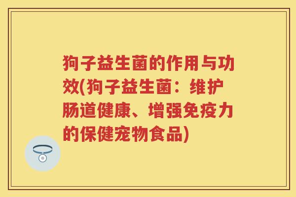 狗子益生菌的作用与功效(狗子益生菌：维护肠道健康、增强力的保健宠物食品)