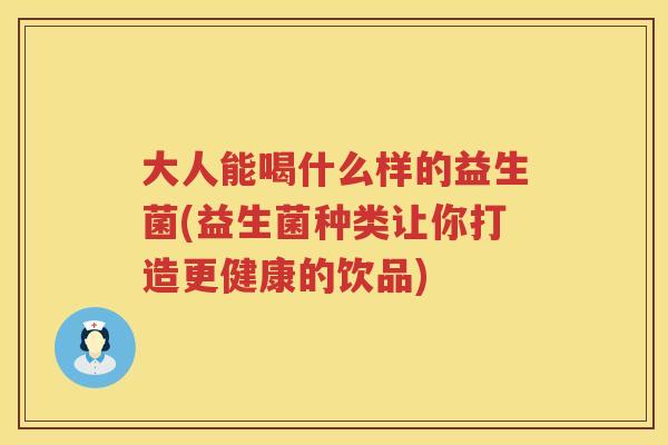 大人能喝什么样的益生菌(益生菌种类让你打造更健康的饮品)