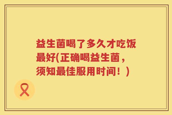 益生菌喝了多久才吃饭好(正确喝益生菌，须知佳服用时间！)