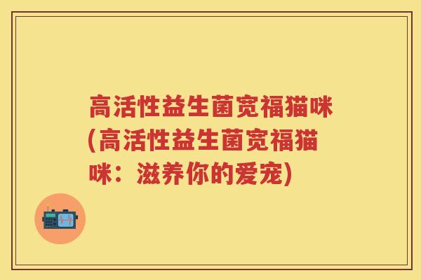 高活性益生菌宽福猫咪(高活性益生菌宽福猫咪:滋养你的爱宠) 高活性益生菌宽福猫咪(高活性益生菌宽福猫咪:滋养你的爱宠)