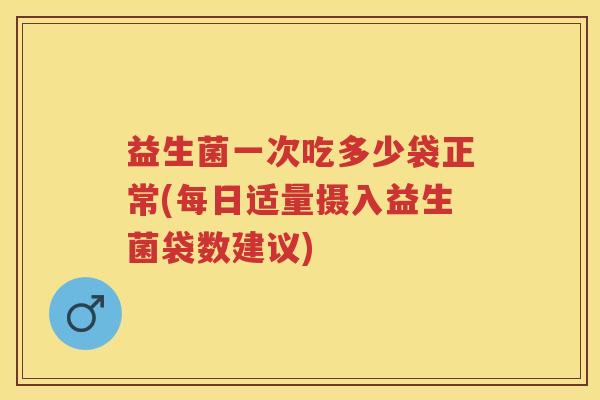 益生菌一次吃多少袋正常(每日适量摄入益生菌袋数建议)