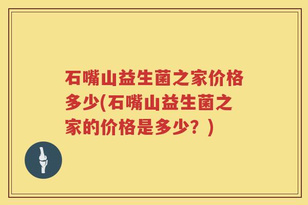 石嘴山益生菌之家价格多少(石嘴山益生菌之家的价格是多少？)