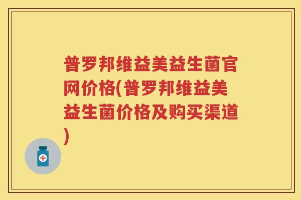 普罗邦维益美益生菌官网价格(普罗邦维益美益生菌价格及购买渠道) 普罗邦维益美益生菌官网价格(普罗邦维益美益生菌价格及购买渠道)