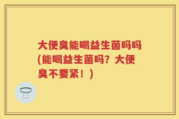 大便臭能喝益生菌吗吗(能喝益生菌吗?大便臭不要紧!) 大便臭能喝益生菌吗吗(能喝益生菌吗?大便臭不要紧!)