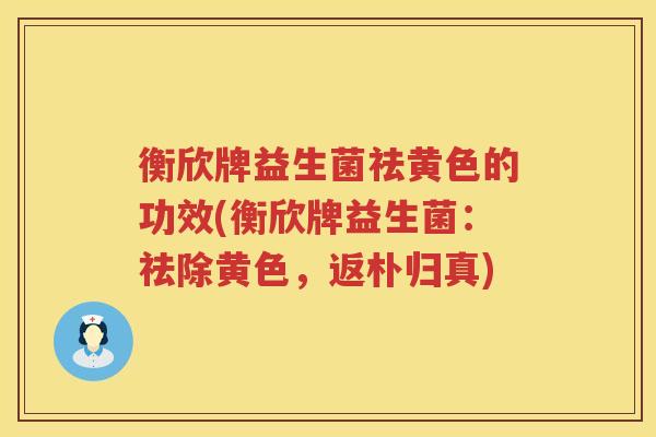 衡欣牌益生菌祛黄色的功效(衡欣牌益生菌:祛除黄色,返朴归真) 衡欣牌益生菌祛黄色的功效(衡欣牌益生菌:祛除黄色,返朴归真)