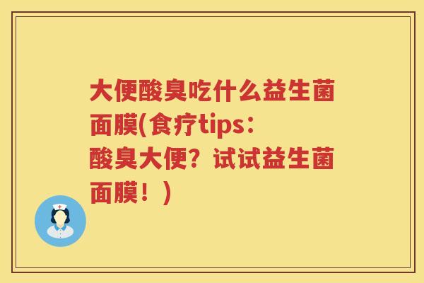 大便酸臭吃什么益生菌面膜(食疗tips:酸臭大便?试试益生菌面膜!) 大便酸臭吃什么益生菌面膜(食疗tips:酸臭大便?试试益生菌面膜!)