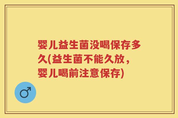 婴儿益生菌没喝保存多久(益生菌不能久放,婴儿喝前注意保存) 婴儿益生菌没喝保存多久(益生菌不能久放,婴儿喝前注意保存)